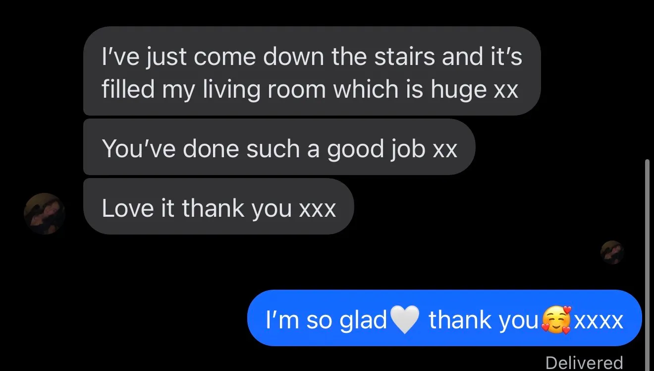 A customer message: it's filled my living room which is huge, you've done such a good job, love it thank you